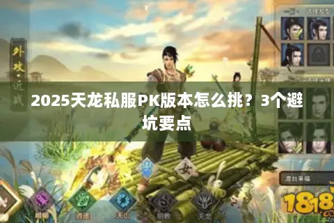 2025天龙私服PK版本怎么挑?3个避坑要点 2025天龙私服PK版本怎么挑?3个避坑要点