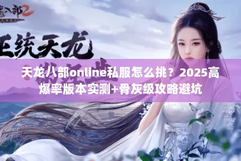 天龙八部online私服怎么挑?2025高爆率版本实测+骨灰级攻略避坑 天龙八部online私服怎么挑?2025高爆率版本实测+骨灰级攻略避坑