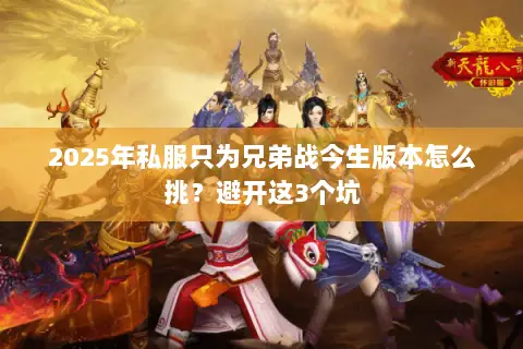 2025年私服只为兄弟战今生版本怎么挑?避开这3个坑 2025年私服只为兄弟战今生版本怎么挑?避开这3个坑