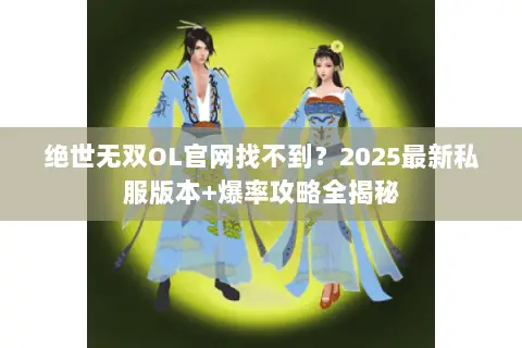 绝世无双OL官网找不到?2025最新私服版本+爆率攻略全揭秘 绝世无双OL官网找不到?2025最新私服版本+爆率攻略全揭秘