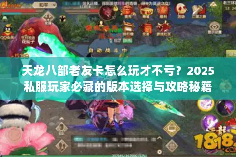 天龙八部老友卡怎么玩才不亏？2025私服玩家必藏的版本选择与攻略秘籍