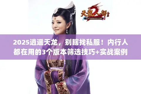 2025逍遥天龙,别瞎找私服!内行人都在用的3个版本筛选技巧+实战案例 2025逍遥天龙,别瞎找私服!内行人都在用的3个版本筛选技巧+实战案例