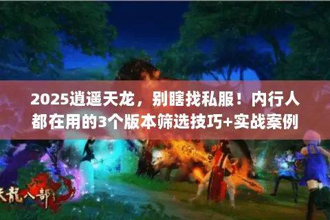 2025逍遥天龙,别瞎找私服!内行人都在用的3个版本筛选技巧+实战案例 2025逍遥天龙,别瞎找私服!内行人都在用的3个版本筛选技巧+实战案例