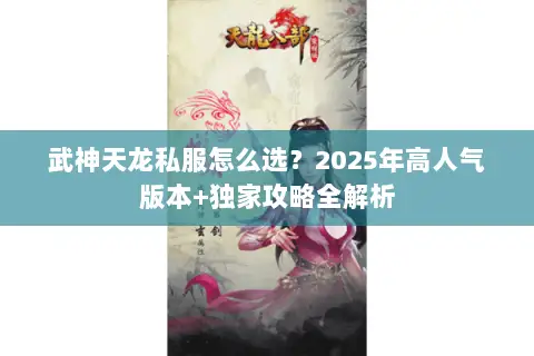 武神天龙私服怎么选?2025年高人气版本+独家攻略全解析 武神天龙私服怎么选?2025年高人气版本+独家攻略全解析