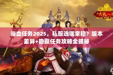 浴血任务2025,私服选哪家稳?版本差异+隐藏任务攻略全揭秘 浴血任务2025,私服选哪家稳?版本差异+隐藏任务攻略全揭秘
