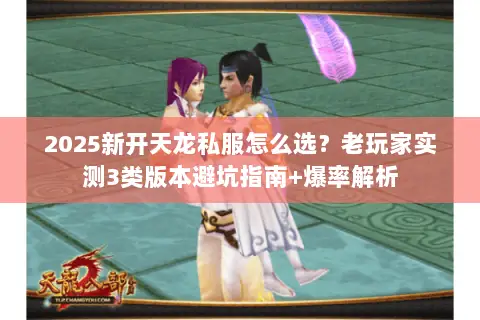 2025新开天龙私服怎么选?老玩家实测3类版本避坑指南+爆率解析 2025新开天龙私服怎么选?老玩家实测3类版本避坑指南+爆率解析