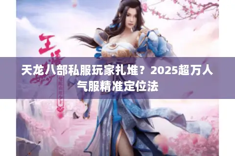 天龙八部私服玩家扎堆？2025超万人气服精准定位法