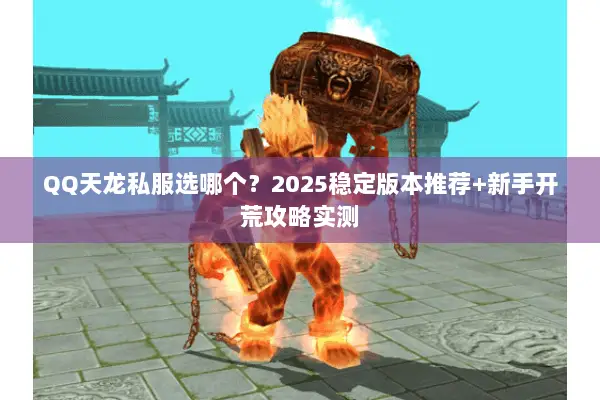 QQ天龙私服选哪个?2025稳定版本推荐+新手开荒攻略实测 QQ天龙私服选哪个?2025稳定版本推荐+新手开荒攻略实测