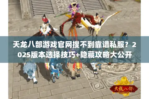 天龙八部游戏官网搜不到靠谱私服?2025版本选择技巧+隐藏攻略大公开 天龙八部游戏官网搜不到靠谱私服?2025版本选择技巧+隐藏攻略大公开