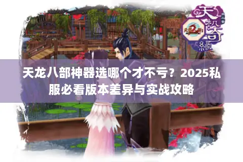 天龙八部神器选哪个才不亏?2025私服必看版本差异与实战攻略 天龙八部神器选哪个才不亏?2025私服必看版本差异与实战攻略