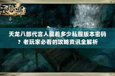 天龙八部代言人藏着多少私服版本密码?老玩家必看的攻略资讯全解析 天龙八部代言人藏着多少私服版本密码?老玩家必看的攻略资讯全解析