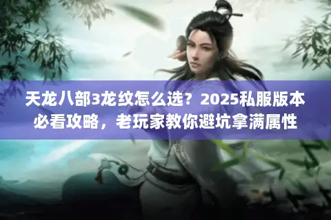 天龙八部3龙纹怎么选?2025私服版本必看攻略,老玩家教你避坑拿满属性 天龙八部3龙纹怎么选?2025私服版本必看攻略,老玩家教你避坑拿满属性