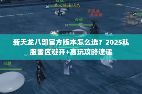 新天龙八部官方版本怎么选?2025私服雷区避开+高玩攻略速递 新天龙八部官方版本怎么选?2025私服雷区避开+高玩攻略速递