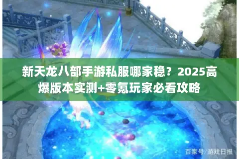 新天龙八部手游私服哪家稳?2025高爆版本实测+零氪玩家必看攻略 新天龙八部手游私服哪家稳?2025高爆版本实测+零氪玩家必看攻略
