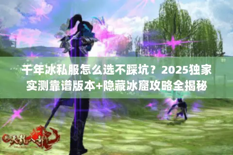 千年冰私服怎么选不踩坑?2025独家实测靠谱版本+隐藏冰窟攻略全揭秘 千年冰私服怎么选不踩坑?2025独家实测靠谱版本+隐藏冰窟攻略全揭秘