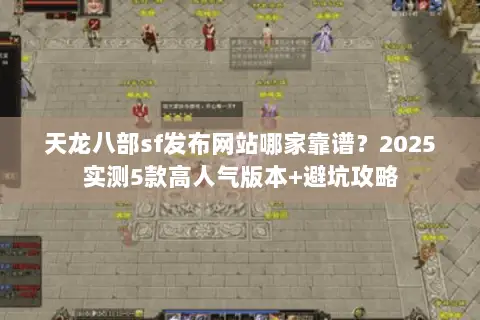 天龙八部sf发布网站哪家靠谱？2025实测5款高人气版本+避坑攻略