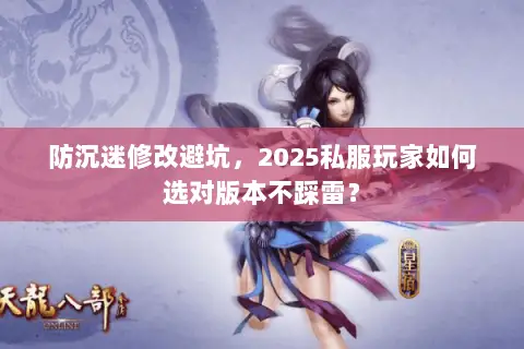 防沉迷修改避坑,2025私服玩家如何选对版本不踩雷? 防沉迷修改避坑,2025私服玩家如何选对版本不踩雷?
