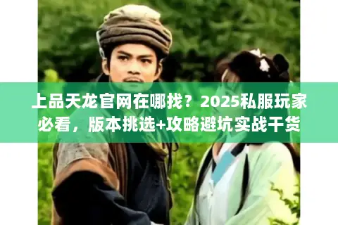 上品天龙官网在哪找?2025私服玩家必看,版本挑选+攻略避坑实战干货 上品天龙官网在哪找?2025私服玩家必看,版本挑选+攻略避坑实战干货