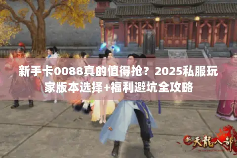新手卡0088真的值得抢?2025私服玩家版本选择+福利避坑全攻略 新手卡0088真的值得抢?2025私服玩家版本选择+福利避坑全攻略