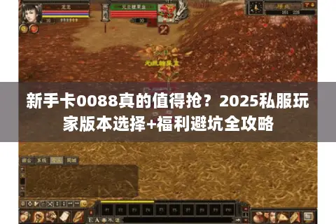 新手卡0088真的值得抢?2025私服玩家版本选择+福利避坑全攻略 新手卡0088真的值得抢?2025私服玩家版本选择+福利避坑全攻略