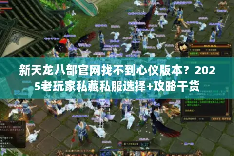 新天龙八部官网找不到心仪版本？2025老玩家私藏私服选择+攻略干货
