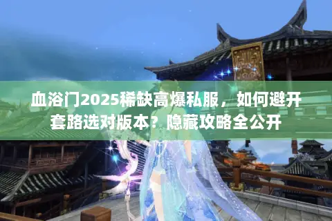 血浴门2025稀缺高爆私服，如何避开套路选对版本？隐藏攻略全公开