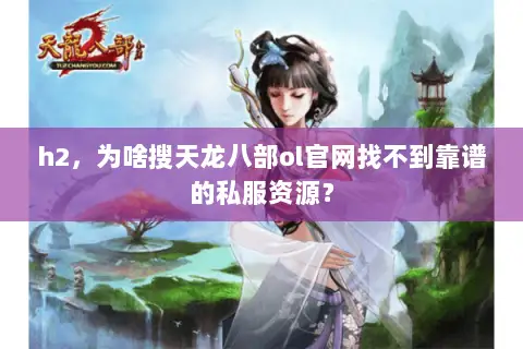 h2,为啥搜天龙八部ol官网找不到靠谱的私服资源? h2,为啥搜天龙八部ol官网找不到靠谱的私服资源?