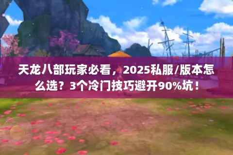 天龙八部玩家必看,2025私服/版本怎么选?3个冷门技巧避开90%坑! 天龙八部玩家必看,2025私服/版本怎么选?3个冷门技巧避开90%坑!