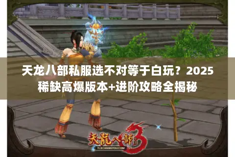 天龙八部私服选不对等于白玩?2025稀缺高爆版本+进阶攻略全揭秘 天龙八部私服选不对等于白玩?2025稀缺高爆版本+进阶攻略全揭秘
