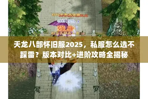 天龙八部怀旧服2025,私服怎么选不踩雷?版本对比+进阶攻略全揭秘 天龙八部怀旧服2025,私服怎么选不踩雷?版本对比+进阶攻略全揭秘
