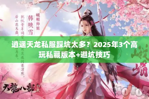 逍遥天龙私服踩坑太多？2025年3个高玩私藏版本+避坑技巧