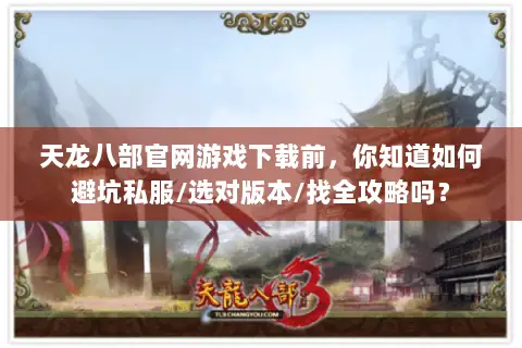 天龙八部官网游戏下载前,你知道如何避坑私服/选对版本/找全攻略吗? 天龙八部官网游戏下载前,你知道如何避坑私服/选对版本/找全攻略吗?