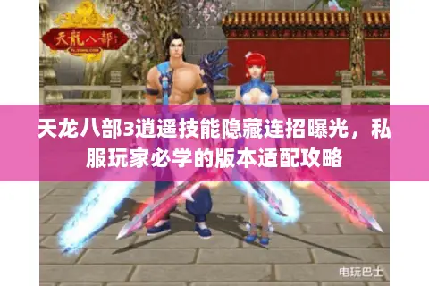 天龙八部3逍遥技能隐藏连招曝光,私服玩家必学的版本适配攻略 天龙八部3逍遥技能隐藏连招曝光,私服玩家必学的版本适配攻略