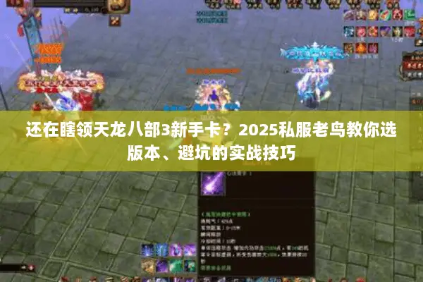 还在瞎领天龙八部3新手卡?2025私服老鸟教你选版本、避坑的实战技巧 还在瞎领天龙八部3新手卡?2025私服老鸟教你选版本、避坑的实战技巧