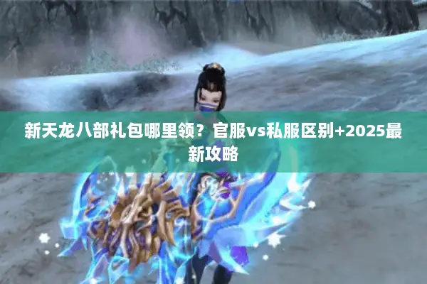 新天龙八部礼包哪里领?官服vs私服区别+2025最新攻略 新天龙八部礼包哪里领?官服vs私服区别+2025最新攻略