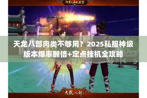 天龙八部肉类不够用?2025私服神级版本爆率翻倍+定点挂机全攻略 天龙八部肉类不够用?2025私服神级版本爆率翻倍+定点挂机全攻略