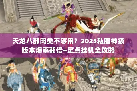 天龙八部肉类不够用?2025私服神级版本爆率翻倍+定点挂机全攻略 天龙八部肉类不够用?2025私服神级版本爆率翻倍+定点挂机全攻略