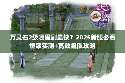 万灵石2级哪里刷最快?2025新服必看爆率实测+高效组队攻略 万灵石2级哪里刷最快?2025新服必看爆率实测+高效组队攻略