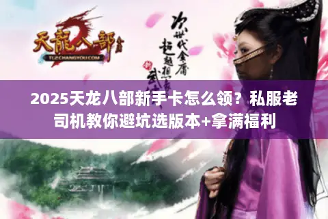 2025天龙八部新手卡怎么领？私服老司机教你避坑选版本+拿满福利
