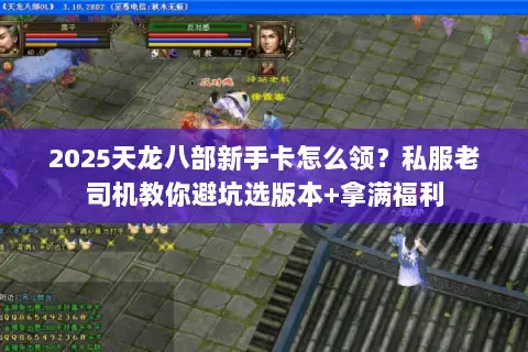 2025天龙八部新手卡怎么领？私服老司机教你避坑选版本+拿满福利