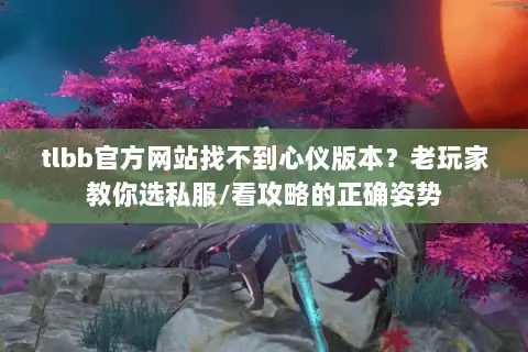 tlbb官方网站找不到心仪版本?老玩家教你选私服/看攻略的正确姿势 tlbb官方网站找不到心仪版本?老玩家教你选私服/看攻略的正确姿势