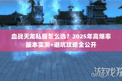 血战天龙私服怎么选?2025年高爆率版本实测+避坑攻略全公开 血战天龙私服怎么选?2025年高爆率版本实测+避坑攻略全公开