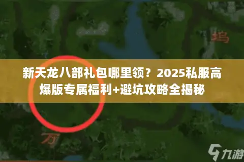 新天龙八部礼包哪里领?2025私服高爆版专属福利+避坑攻略全揭秘 新天龙八部礼包哪里领?2025私服高爆版专属福利+避坑攻略全揭秘