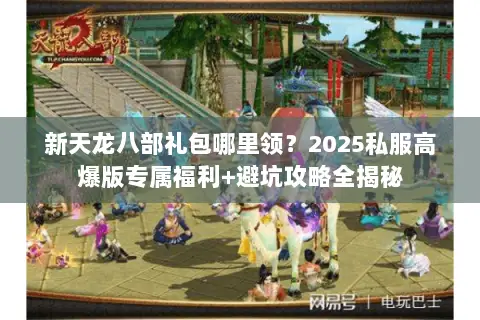 新天龙八部礼包哪里领?2025私服高爆版专属福利+避坑攻略全揭秘 新天龙八部礼包哪里领?2025私服高爆版专属福利+避坑攻略全揭秘
