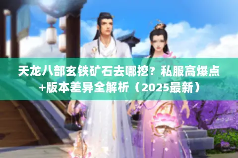 天龙八部玄铁矿石去哪挖?私服高爆点+版本差异全解析(2025最新) 天龙八部玄铁矿石去哪挖?私服高爆点+版本差异全解析(2025最新)