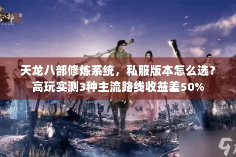 天龙八部修炼系统,私服版本怎么选?高玩实测3种主流路线收益差50% 天龙八部修炼系统,私服版本怎么选?高玩实测3种主流路线收益差50%