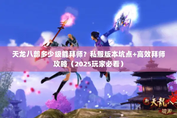 天龙八部多少级能拜师?私服版本坑点+高效拜师攻略(2025玩家必看) 天龙八部多少级能拜师?私服版本坑点+高效拜师攻略(2025玩家必看)