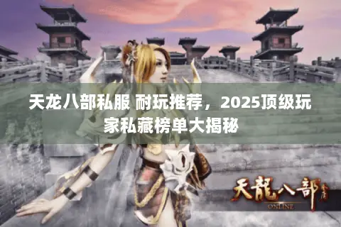 天龙八部私服 耐玩推荐，2025顶级玩家私藏榜单大揭秘