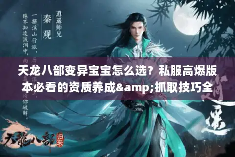 天龙八部变异宝宝怎么选?私服高爆版本必看的资质养成&抓取技巧全攻略 天龙八部变异宝宝怎么选?私服高爆版本必看的资质养成&抓取技巧全攻略