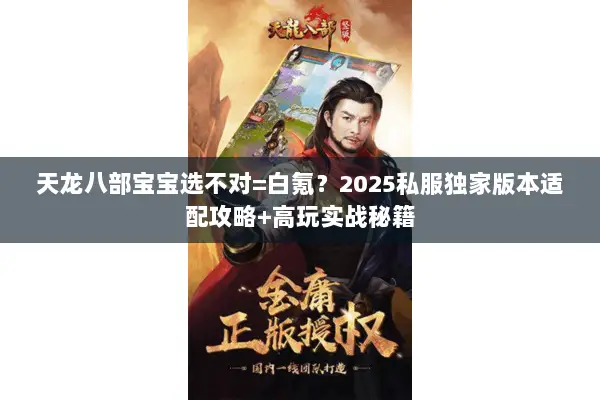天龙八部宝宝选不对=白氪?2025私服独家版本适配攻略+高玩实战秘籍 天龙八部宝宝选不对=白氪?2025私服独家版本适配攻略+高玩实战秘籍